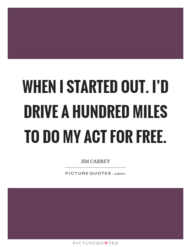When I started out. I'd drive a hundred miles to do my act for free. Picture Quote #1