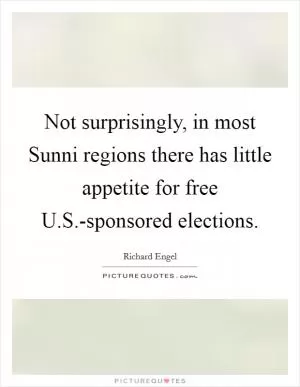 Not surprisingly, in most Sunni regions there has little appetite for free U.S.-sponsored elections Picture Quote #1