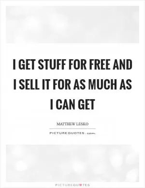 I get stuff for free and I sell it for as much as I can get Picture Quote #1