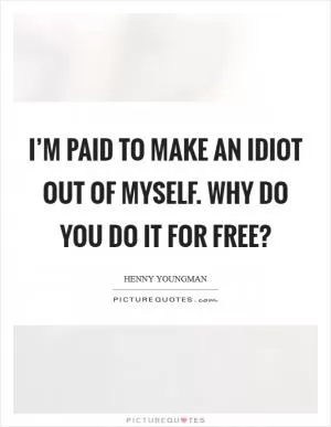 I’m paid to make an idiot out of myself. Why do you do it for free? Picture Quote #1