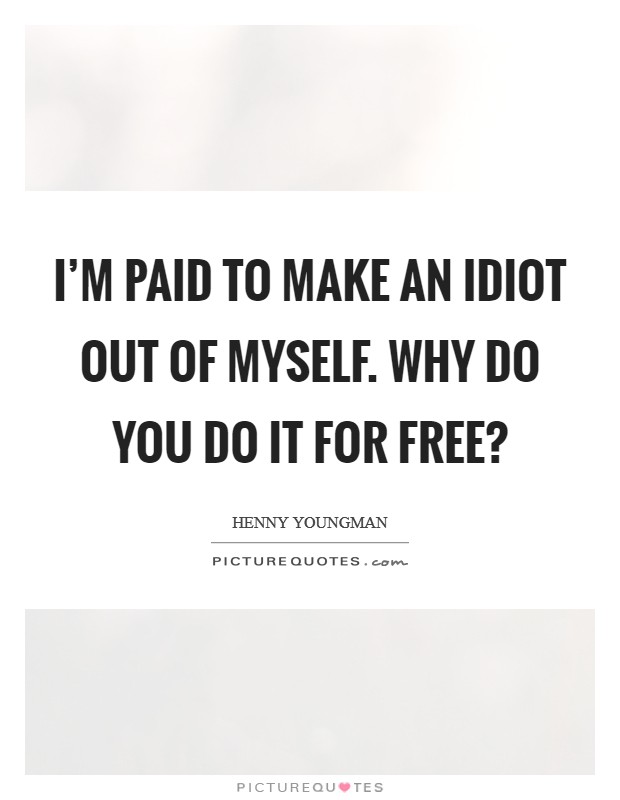 I'm paid to make an idiot out of myself. Why do you do it for free? Picture Quote #1