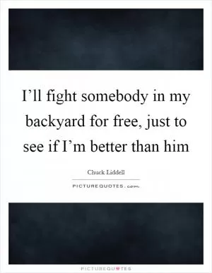 I’ll fight somebody in my backyard for free, just to see if I’m better than him Picture Quote #1