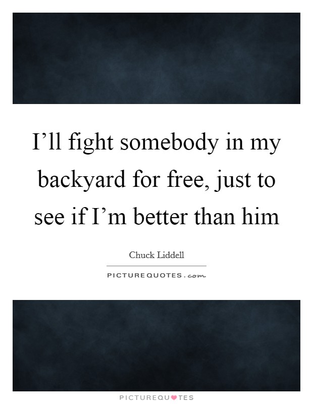 I'll fight somebody in my backyard for free, just to see if I'm better than him Picture Quote #1
