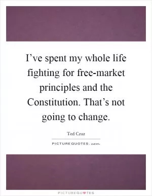 I’ve spent my whole life fighting for free-market principles and the Constitution. That’s not going to change Picture Quote #1