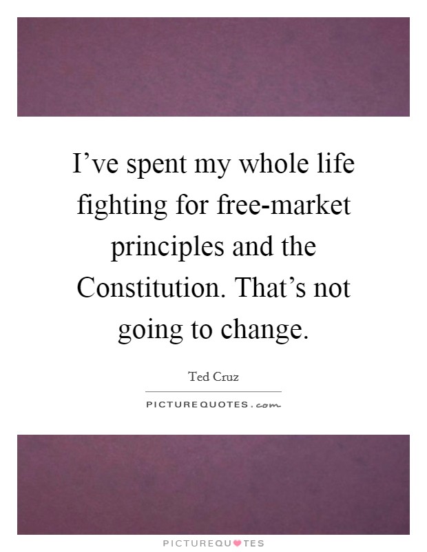 I've spent my whole life fighting for free-market principles and the Constitution. That's not going to change. Picture Quote #1