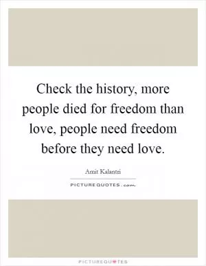 Check the history, more people died for freedom than love, people need freedom before they need love Picture Quote #1