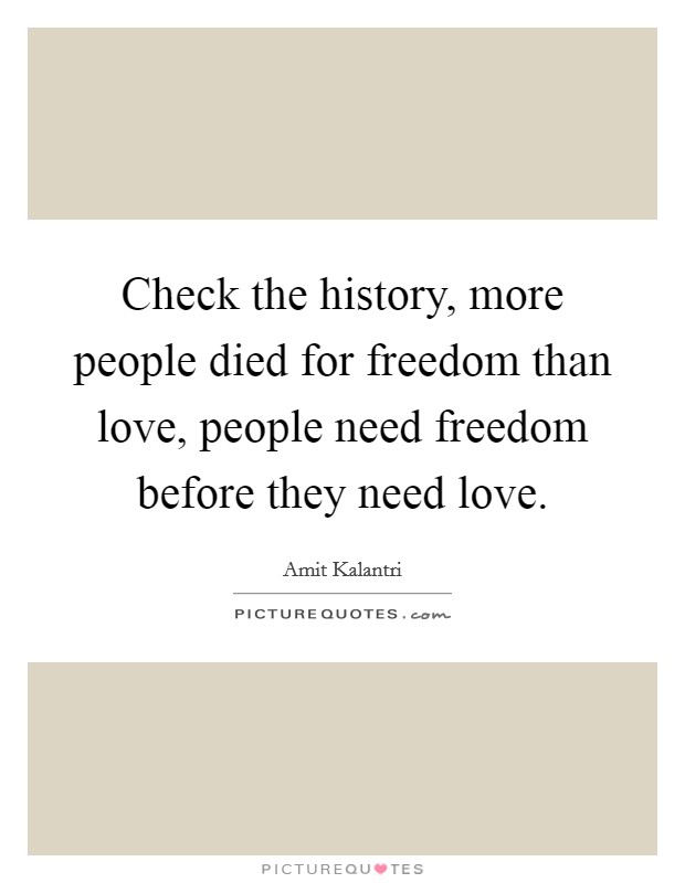 Check the history, more people died for freedom than love, people need freedom before they need love. Picture Quote #1