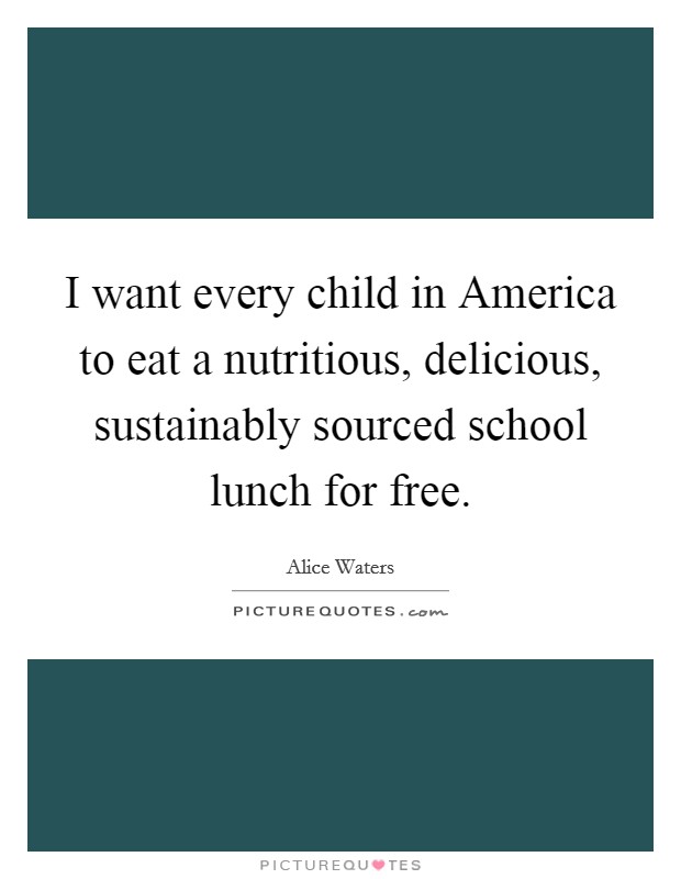 I want every child in America to eat a nutritious, delicious, sustainably sourced school lunch for free. Picture Quote #1