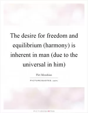 The desire for freedom and equilibrium (harmony) is inherent in man (due to the universal in him) Picture Quote #1