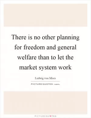 There is no other planning for freedom and general welfare than to let the market system work Picture Quote #1
