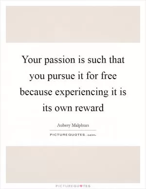 Your passion is such that you pursue it for free because experiencing it is its own reward Picture Quote #1
