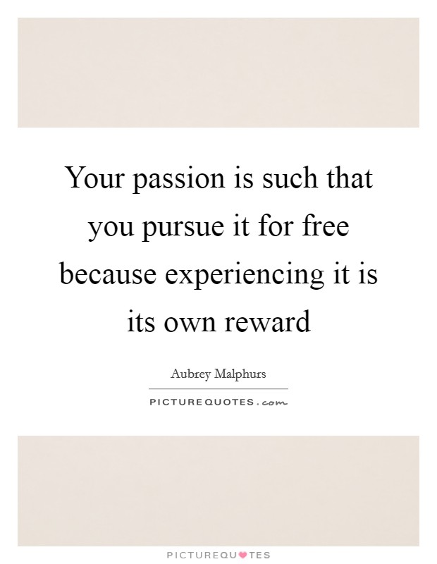 Your passion is such that you pursue it for free because experiencing it is its own reward Picture Quote #1