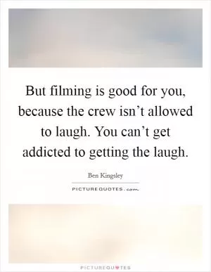 But filming is good for you, because the crew isn’t allowed to laugh. You can’t get addicted to getting the laugh Picture Quote #1