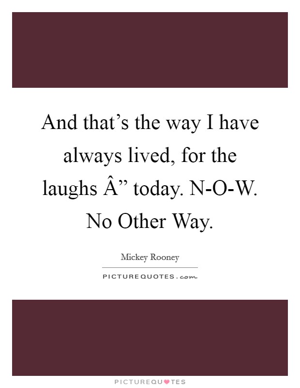 And that's the way I have always lived, for the laughs Â” today. N-O-W. No Other Way. Picture Quote #1