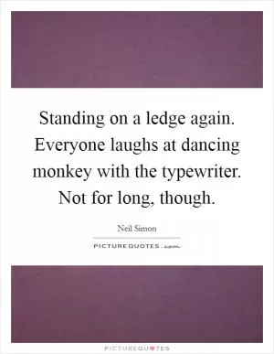 Standing on a ledge again. Everyone laughs at dancing monkey with the typewriter. Not for long, though Picture Quote #1