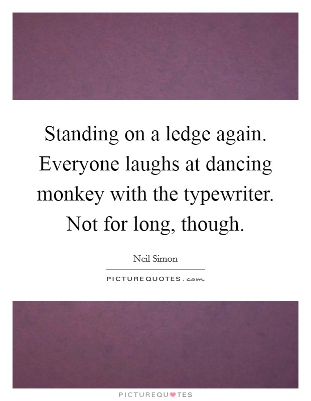Standing on a ledge again. Everyone laughs at dancing monkey with the typewriter. Not for long, though. Picture Quote #1