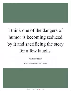 I think one of the dangers of humor is becoming seduced by it and sacrificing the story for a few laughs Picture Quote #1