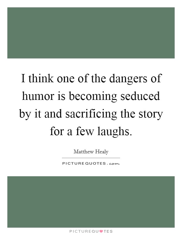 I think one of the dangers of humor is becoming seduced by it and sacrificing the story for a few laughs. Picture Quote #1