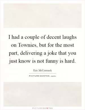 I had a couple of decent laughs on Townies, but for the most part, delivering a joke that you just know is not funny is hard Picture Quote #1
