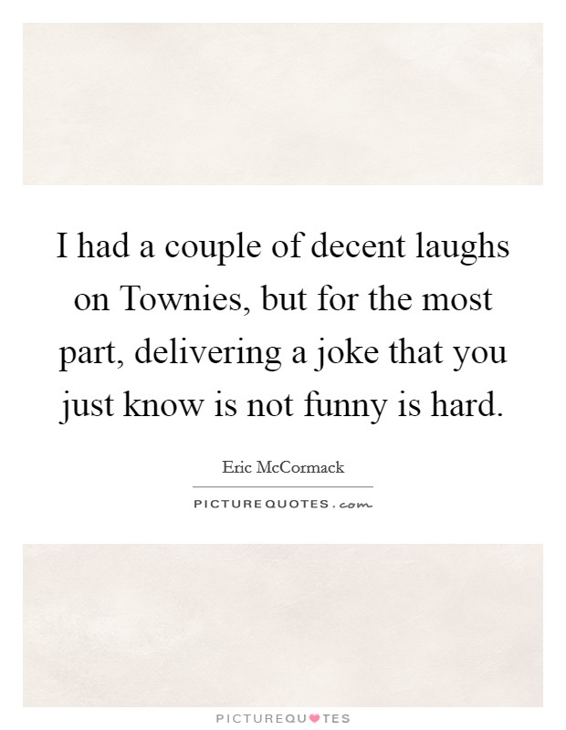 I had a couple of decent laughs on Townies, but for the most part, delivering a joke that you just know is not funny is hard. Picture Quote #1