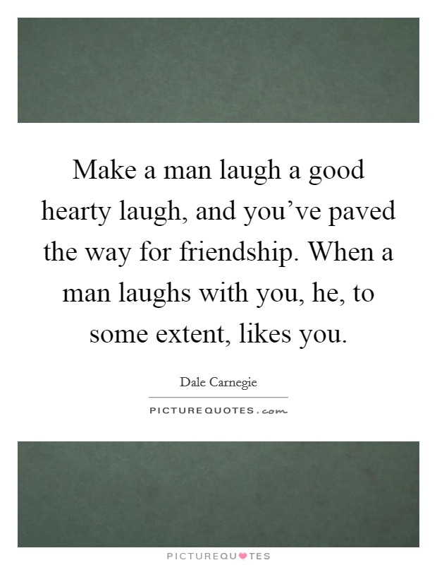 Make a man laugh a good hearty laugh, and you've paved the way for friendship. When a man laughs with you, he, to some extent, likes you. Picture Quote #1