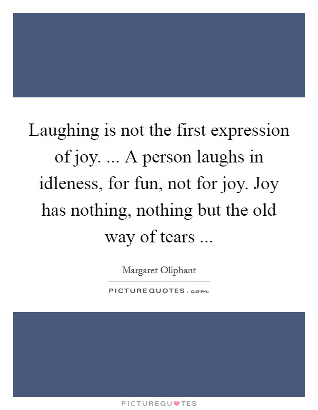 Laughing is not the first expression of joy. ... A person laughs in idleness, for fun, not for joy. Joy has nothing, nothing but the old way of tears ... Picture Quote #1