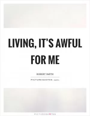 Living, it’s awful for me Picture Quote #1