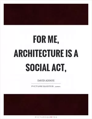 For me, architecture is a social act, Picture Quote #1