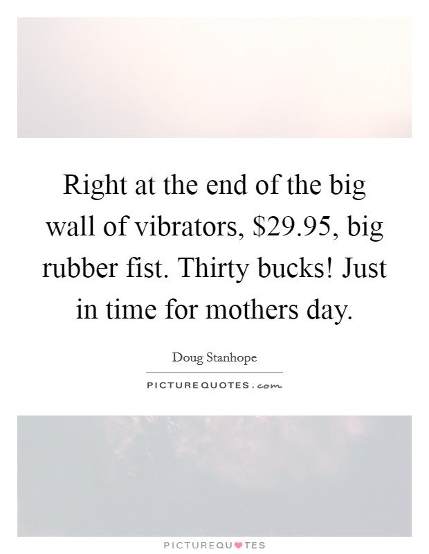 Right at the end of the big wall of vibrators, $29.95, big rubber fist. Thirty bucks! Just in time for mothers day. Picture Quote #1