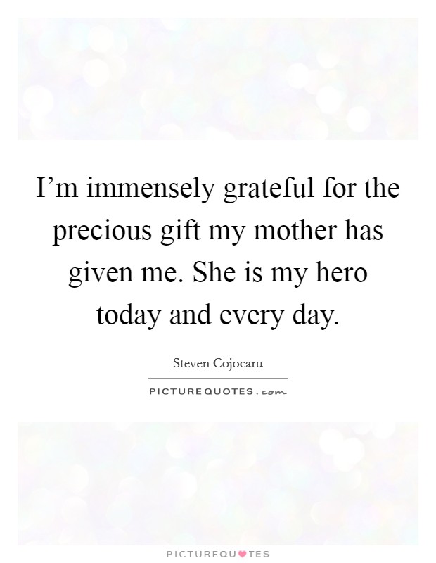 I'm immensely grateful for the precious gift my mother has given me. She is my hero today and every day. Picture Quote #1