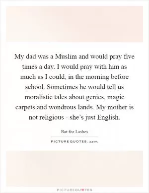 My dad was a Muslim and would pray five times a day. I would pray with him as much as I could, in the morning before school. Sometimes he would tell us moralistic tales about genies, magic carpets and wondrous lands. My mother is not religious - she’s just English Picture Quote #1