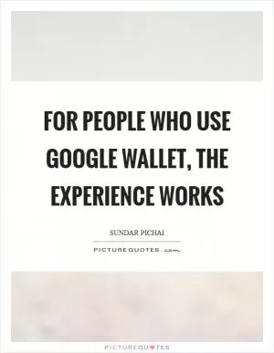For people who use Google Wallet, the experience works Picture Quote #1