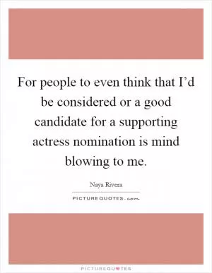 For people to even think that I’d be considered or a good candidate for a supporting actress nomination is mind blowing to me Picture Quote #1