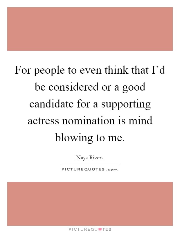 For people to even think that I'd be considered or a good candidate for a supporting actress nomination is mind blowing to me. Picture Quote #1