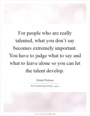 For people who are really talented, what you don’t say becomes extremely important. You have to judge what to say and what to leave alone so you can let the talent develop Picture Quote #1