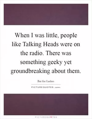 When I was little, people like Talking Heads were on the radio. There was something geeky yet groundbreaking about them Picture Quote #1