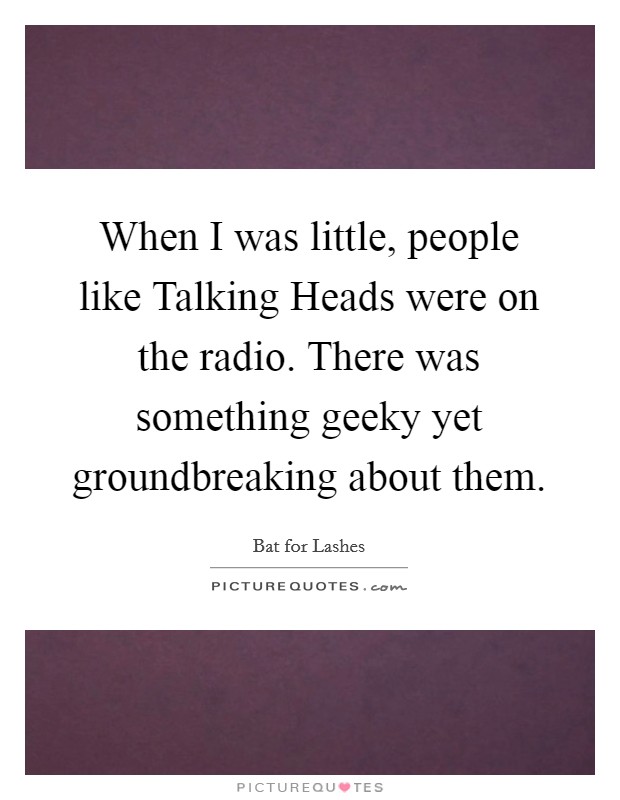 When I was little, people like Talking Heads were on the radio. There was something geeky yet groundbreaking about them. Picture Quote #1