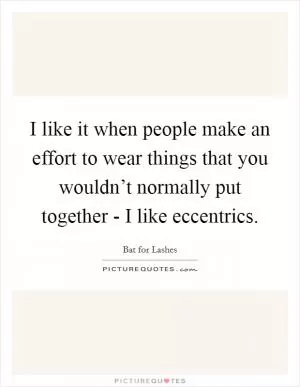 I like it when people make an effort to wear things that you wouldn’t normally put together - I like eccentrics Picture Quote #1
