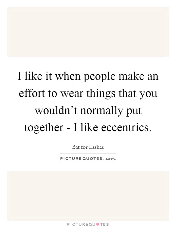 I like it when people make an effort to wear things that you wouldn't normally put together - I like eccentrics. Picture Quote #1