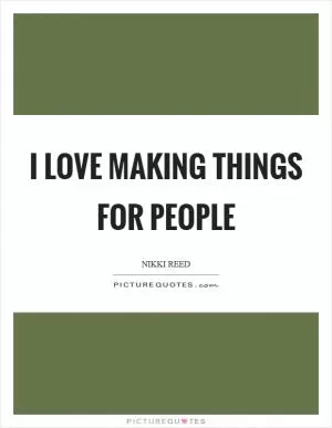 I love making things for people Picture Quote #1