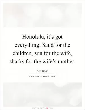Honolulu, it’s got everything. Sand for the children, sun for the wife, sharks for the wife’s mother Picture Quote #1