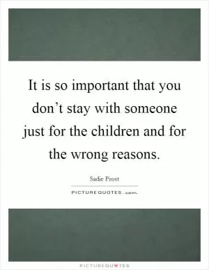 It is so important that you don’t stay with someone just for the children and for the wrong reasons Picture Quote #1