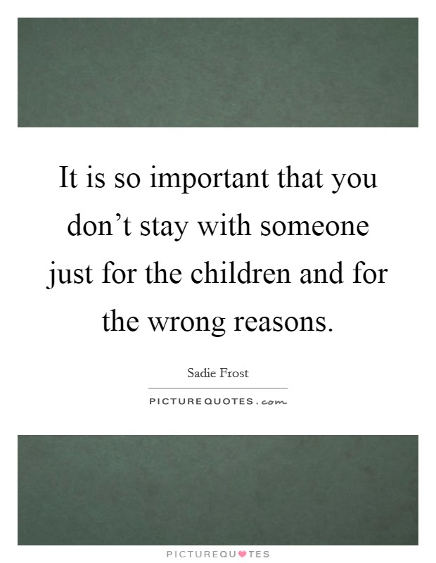 It is so important that you don't stay with someone just for the children and for the wrong reasons. Picture Quote #1