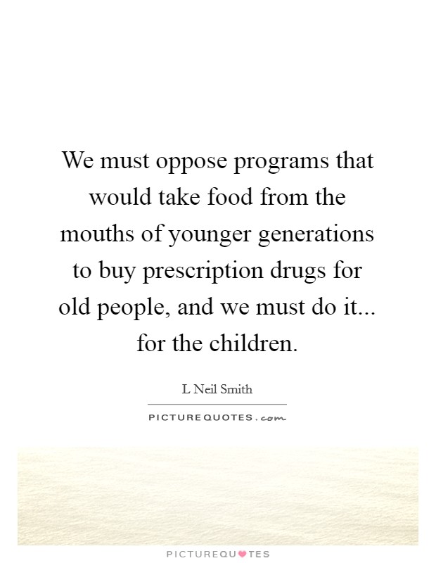 We must oppose programs that would take food from the mouths of younger generations to buy prescription drugs for old people, and we must do it... for the children. Picture Quote #1