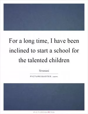 For a long time, I have been inclined to start a school for the talented children Picture Quote #1