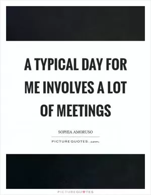 A typical day for me involves a lot of meetings Picture Quote #1