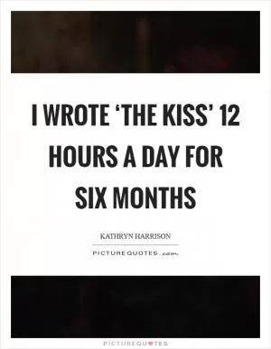 I wrote ‘The Kiss’ 12 hours a day for six months Picture Quote #1