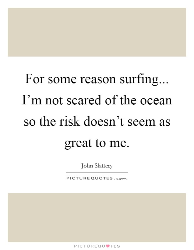 For some reason surfing... I'm not scared of the ocean so the risk doesn't seem as great to me. Picture Quote #1