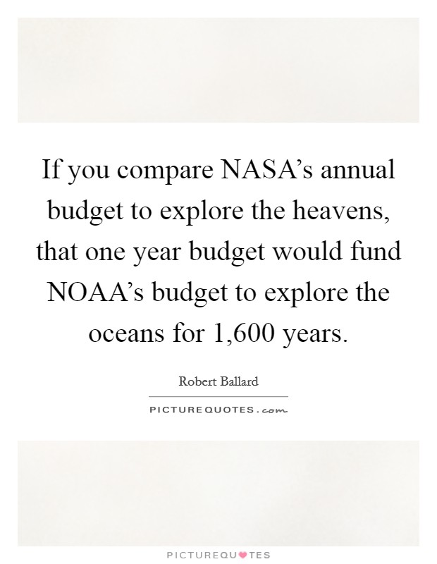 If you compare NASA's annual budget to explore the heavens, that one year budget would fund NOAA's budget to explore the oceans for 1,600 years. Picture Quote #1