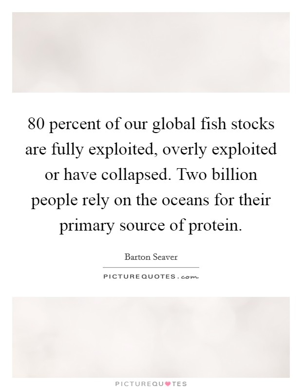 80 percent of our global fish stocks are fully exploited, overly exploited or have collapsed. Two billion people rely on the oceans for their primary source of protein. Picture Quote #1